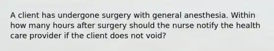 A client has undergone surgery with general anesthesia. Within how many hours after surgery should the nurse notify the health care provider if the client does not void?