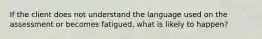 If the client does not understand the language used on the assessment or becomes fatigued, what is likely to happen?