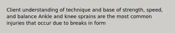 Client understanding of technique and base of strength, speed, and balance Ankle and knee sprains are the most common injuries that occur due to breaks in form