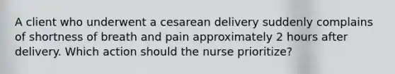 A client who underwent a cesarean delivery suddenly complains of shortness of breath and pain approximately 2 hours after delivery. Which action should the nurse prioritize?