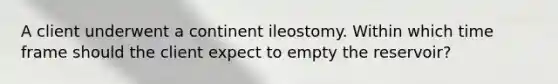 A client underwent a continent ileostomy. Within which time frame should the client expect to empty the reservoir?