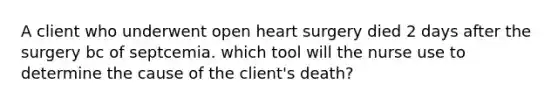 A client who underwent open heart surgery died 2 days after the surgery bc of septcemia. which tool will the nurse use to determine the cause of the client's death?