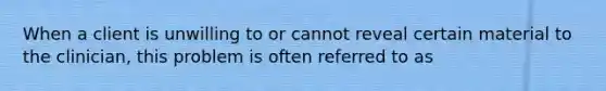 When a client is unwilling to or cannot reveal certain material to the clinician, this problem is often referred to as