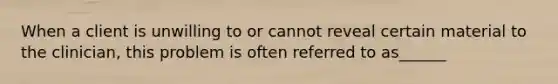 When a client is unwilling to or cannot reveal certain material to the clinician, this problem is often referred to as______