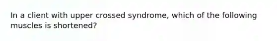 In a client with upper crossed syndrome, which of the following muscles is shortened?