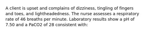 A client is upset and complains of dizziness, tingling of fingers and toes, and lightheadedness. The nurse assesses a respiratory rate of 46 breaths per minute. Laboratory results show a pH of 7.50 and a PaCO2 of 28 consistent with: