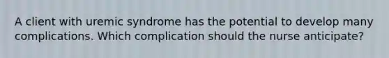 A client with uremic syndrome has the potential to develop many complications. Which complication should the nurse anticipate?