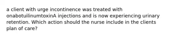 a client with urge incontinence was treated with onabotuilinumtoxinA injections and is now experiencing urinary retention. Which action should the nurse include in the clients plan of care?