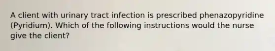 A client with urinary tract infection is prescribed phenazopyridine (Pyridium). Which of the following instructions would the nurse give the client?