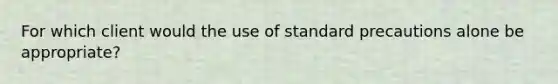 For which client would the use of standard precautions alone be appropriate?