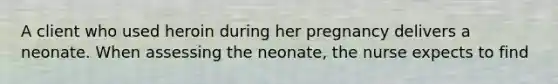 A client who used heroin during her pregnancy delivers a neonate. When assessing the neonate, the nurse expects to find