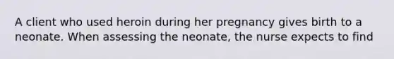 A client who used heroin during her pregnancy gives birth to a neonate. When assessing the neonate, the nurse expects to find