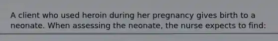 A client who used heroin during her pregnancy gives birth to a neonate. When assessing the neonate, the nurse expects to find: