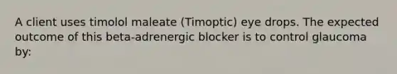 A client uses timolol maleate (Timoptic) eye drops. The expected outcome of this beta-adrenergic blocker is to control glaucoma by: