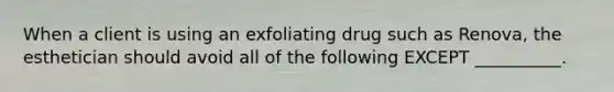 When a client is using an exfoliating drug such as Renova, the esthetician should avoid all of the following EXCEPT __________.