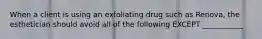 When a client is using an exfoliating drug such as Renova, the esthetician should avoid all of the following EXCEPT ___________