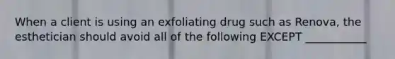 When a client is using an exfoliating drug such as Renova, the esthetician should avoid all of the following EXCEPT ___________