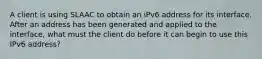 A client is using SLAAC to obtain an iPv6 address for its interface. After an address has been generated and applied to the interface, what must the client do before it can begin to use this IPv6 address?