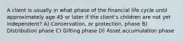 A client is usually in what phase of the financial life cycle until approximately age 45 or later if the client's children are not yet independent? A) Conservation, or protection, phase B) Distribution phase C) Gifting phase D) Asset accumulation phase