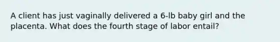 A client has just vaginally delivered a 6-lb baby girl and the placenta. What does the fourth stage of labor entail?