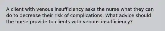 A client with venous insufficiency asks the nurse what they can do to decrease their risk of complications. What advice should the nurse provide to clients with venous insufficiency?