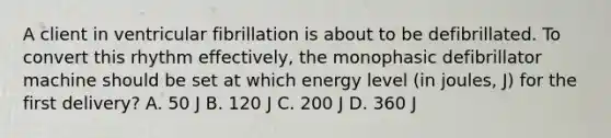 A client in ventricular fibrillation is about to be defibrillated. To convert this rhythm effectively, the monophasic defibrillator machine should be set at which energy level (in joules, J) for the first delivery? A. 50 J B. 120 J C. 200 J D. 360 J