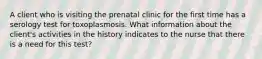 A client who is visiting the prenatal clinic for the first time has a serology test for toxoplasmosis. What information about the client's activities in the history indicates to the nurse that there is a need for this test?