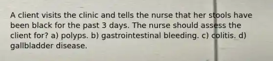 A client visits the clinic and tells the nurse that her stools have been black for the past 3 days. The nurse should assess the client for? a) polyps. b) gastrointestinal bleeding. c) colitis. d) gallbladder disease.