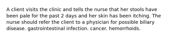 A client visits the clinic and tells the nurse that her stools have been pale for the past 2 days and her skin has been itching. The nurse should refer the client to a physician for possible biliary disease. gastrointestinal infection. cancer. hemorrhoids.