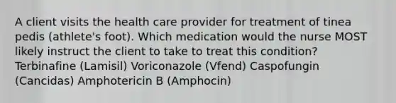 A client visits the health care provider for treatment of tinea pedis (athlete's foot). Which medication would the nurse MOST likely instruct the client to take to treat this condition? Terbinafine (Lamisil) Voriconazole (Vfend) Caspofungin (Cancidas) Amphotericin B (Amphocin)