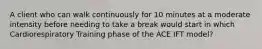 A client who can walk continuously for 10 minutes at a moderate intensity before needing to take a break would start in which Cardiorespiratory Training phase of the ACE IFT model?