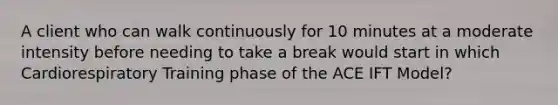 A client who can walk continuously for 10 minutes at a moderate intensity before needing to take a break would start in which Cardiorespiratory Training phase of the ACE IFT Model?