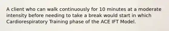 A client who can walk continuously for 10 minutes at a moderate intensity before needing to take a break would start in which Cardiorespiratory Training phase of the ACE IFT Model.