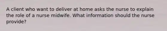 A client who want to deliver at home asks the nurse to explain the role of a nurse midwife. What information should the nurse provide?