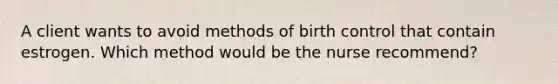 A client wants to avoid methods of birth control that contain estrogen. Which method would be the nurse recommend?