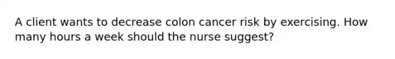 A client wants to decrease colon cancer risk by exercising. How many hours a week should the nurse suggest?