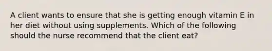 A client wants to ensure that she is getting enough vitamin E in her diet without using supplements. Which of the following should the nurse recommend that the client eat?