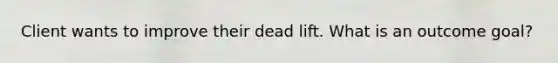 Client wants to improve their dead lift. What is an outcome goal?