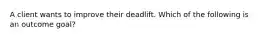 A client wants to improve their deadlift. Which of the following is an outcome goal?