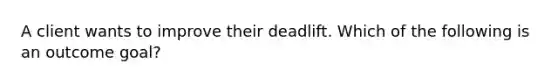 A client wants to improve their deadlift. Which of the following is an outcome goal?