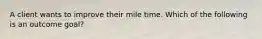 A client wants to improve their mile time. Which of the following is an outcome goal?