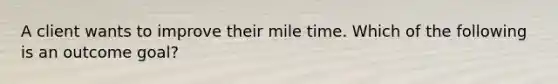 A client wants to improve their mile time. Which of the following is an outcome goal?