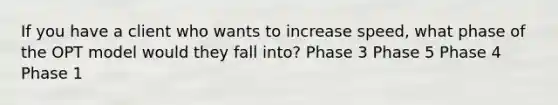 If you have a client who wants to increase speed, what phase of the OPT model would they fall into? Phase 3 Phase 5 Phase 4 Phase 1