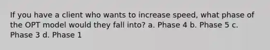 If you have a client who wants to increase speed, what phase of the OPT model would they fall into? a. Phase 4 b. Phase 5 c. Phase 3 d. Phase 1