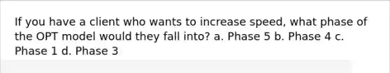 If you have a client who wants to increase speed, what phase of the OPT model would they fall into? a. Phase 5 b. Phase 4 c. Phase 1 d. Phase 3