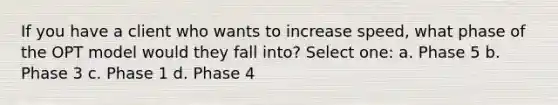 If you have a client who wants to increase speed, what phase of the OPT model would they fall into? Select one: a. Phase 5 b. Phase 3 c. Phase 1 d. Phase 4