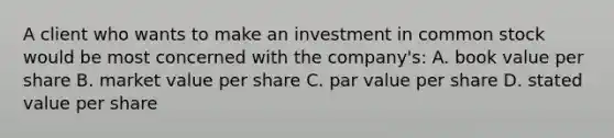 A client who wants to make an investment in common stock would be most concerned with the company's: A. book value per share B. market value per share C. par value per share D. stated value per share