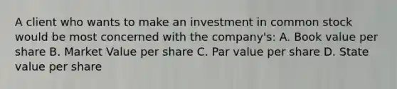 A client who wants to make an investment in common stock would be most concerned with the company's: A. Book value per share B. Market Value per share C. Par value per share D. State value per share