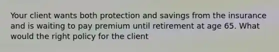 Your client wants both protection and savings from the insurance and is waiting to pay premium until retirement at age 65. What would the right policy for the client