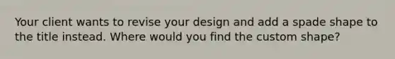 Your client wants to revise your design and add a spade shape to the title instead. Where would you find the custom shape?